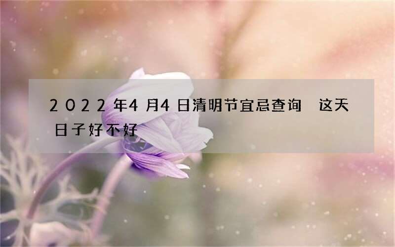 2022年4月4日清明节宜忌查询 这天日子好不好
